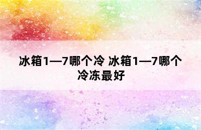 冰箱1—7哪个冷 冰箱1—7哪个冷冻最好